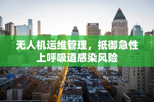 无人机运维管理，抵御急性上呼吸道感染风险