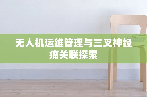 无人机运维管理与三叉神经痛关联探索