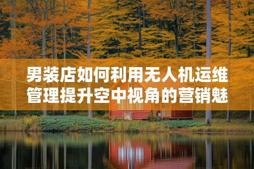 男装店如何利用无人机运维管理提升空中视角的营销魅力？