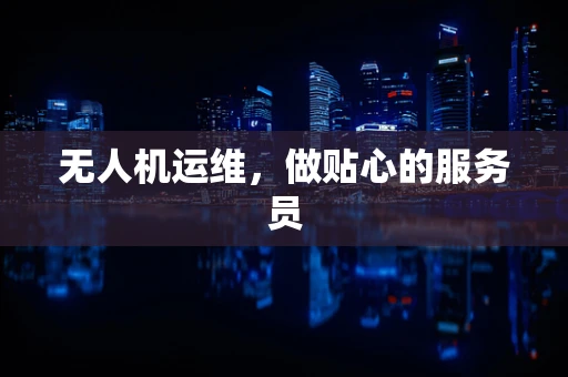 无人机运维，做贴心的服务员