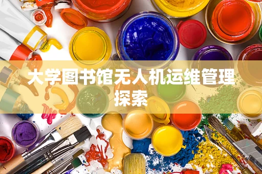 大学图书馆无人机运维管理探索