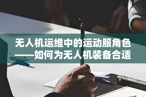 无人机运维中的运动服角色——如何为无人机装备合适的防护装备？