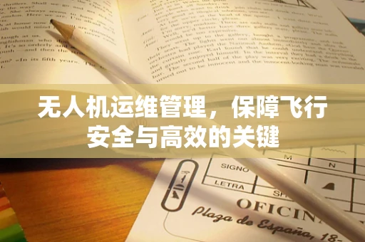 无人机运维管理，保障飞行安全与高效的关键