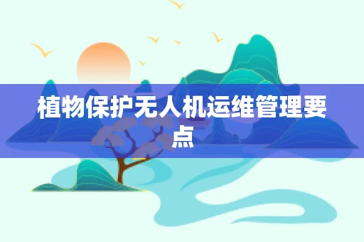 植物保护无人机运维管理要点