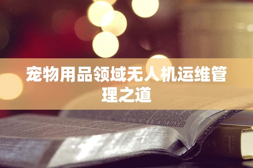 宠物用品领域无人机运维管理之道