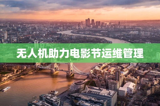 无人机助力电影节运维管理