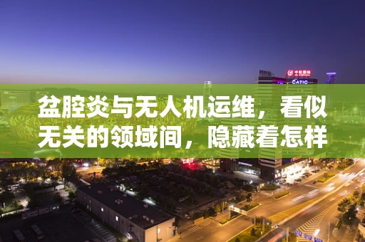 盆腔炎与无人机运维，看似无关的领域间，隐藏着怎样的技术管理启示？