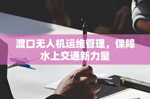 渡口无人机运维管理，保障水上交通新力量