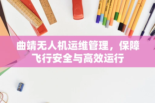 曲靖无人机运维管理，保障飞行安全与高效运行