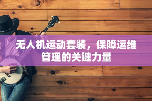 无人机运动套装，保障运维管理的关键力量