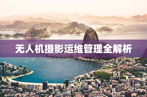 无人机摄影运维管理全解析