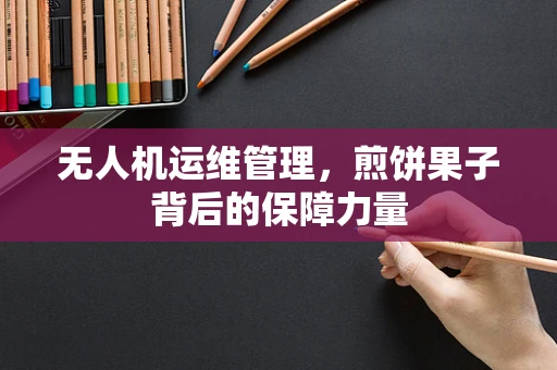 无人机运维管理，煎饼果子背后的保障力量