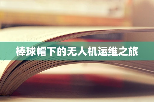 棒球帽下的无人机运维之旅