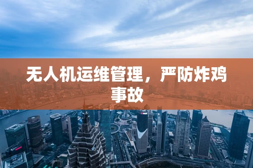 无人机运维管理，严防炸鸡事故
