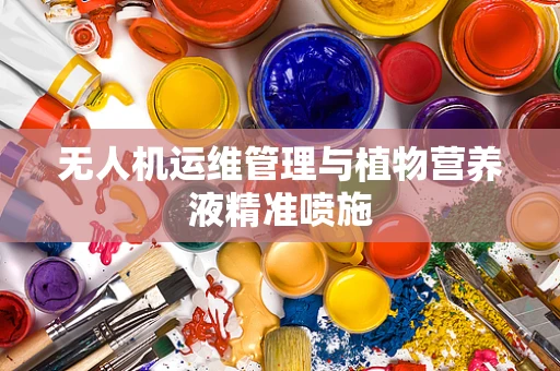 无人机运维管理与植物营养液精准喷施