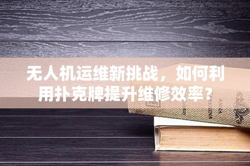 无人机运维新挑战，如何利用扑克牌提升维修效率？