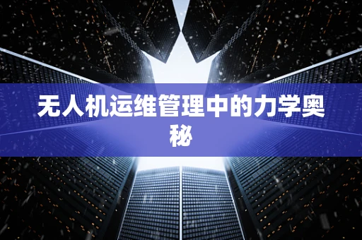 无人机运维管理中的力学奥秘