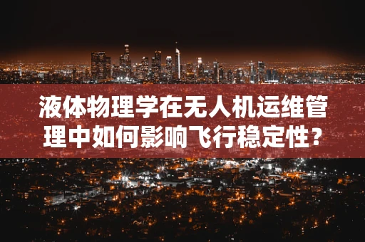 液体物理学在无人机运维管理中如何影响飞行稳定性？