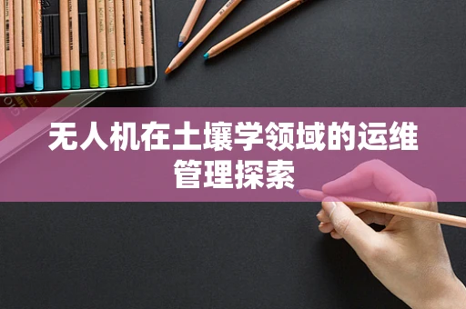 无人机在土壤学领域的运维管理探索