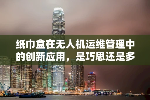 纸巾盒在无人机运维管理中的创新应用，是巧思还是多余？