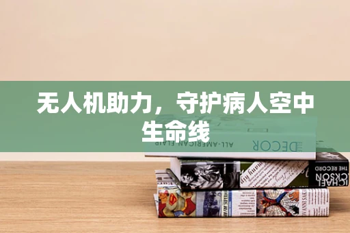 无人机助力，守护病人空中生命线