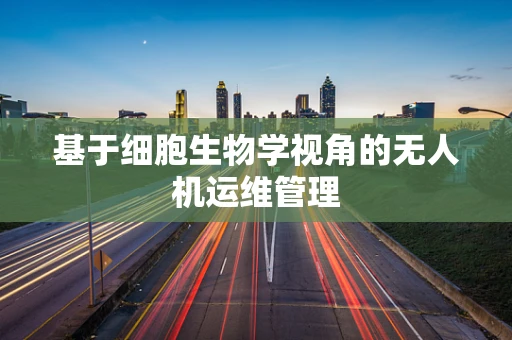 基于细胞生物学视角的无人机运维管理