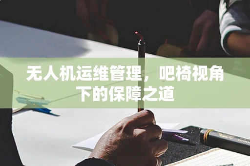 无人机运维管理，吧椅视角下的保障之道