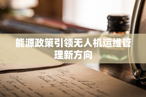 能源政策引领无人机运维管理新方向