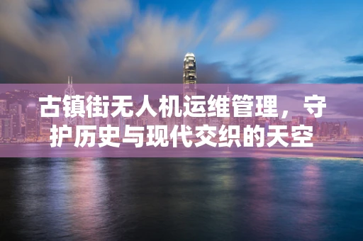 古镇街无人机运维管理，守护历史与现代交织的天空