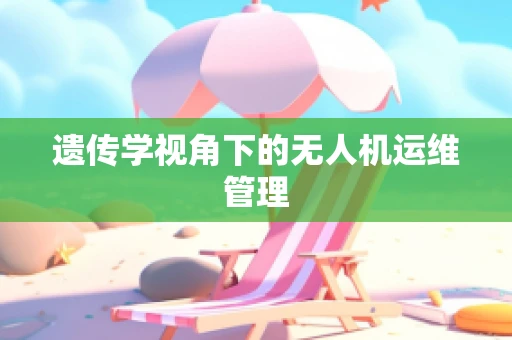 遗传学视角下的无人机运维管理