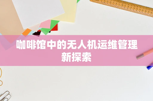 咖啡馆中的无人机运维管理新探索
