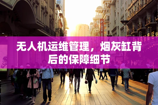 无人机运维管理，烟灰缸背后的保障细节