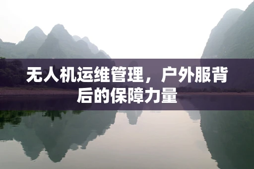 无人机运维管理，户外服背后的保障力量