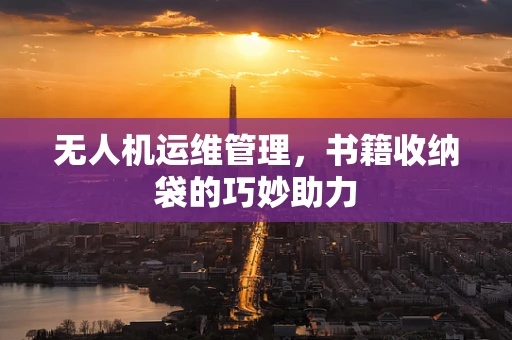 无人机运维管理，书籍收纳袋的巧妙助力