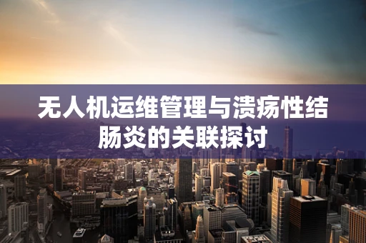 无人机运维管理与溃疡性结肠炎的关联探讨