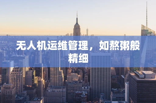 无人机运维管理，如熬粥般精细