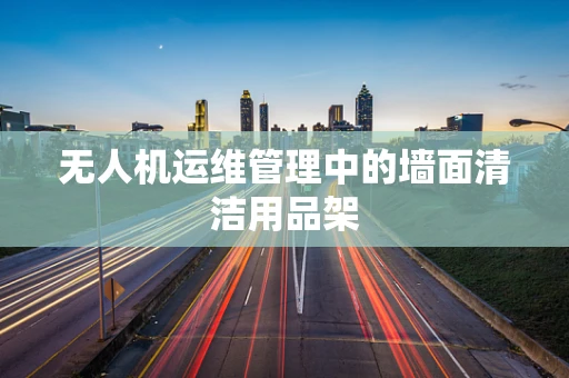 无人机运维管理中的墙面清洁用品架