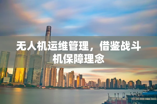 无人机运维管理，借鉴战斗机保障理念