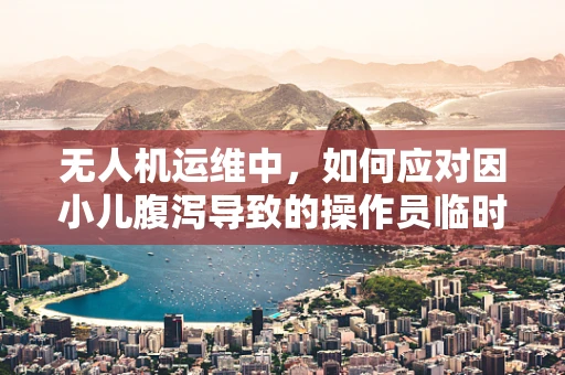 无人机运维中，如何应对因小儿腹泻导致的操作员临时缺位？