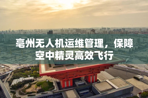 亳州无人机运维管理，保障空中精灵高效飞行