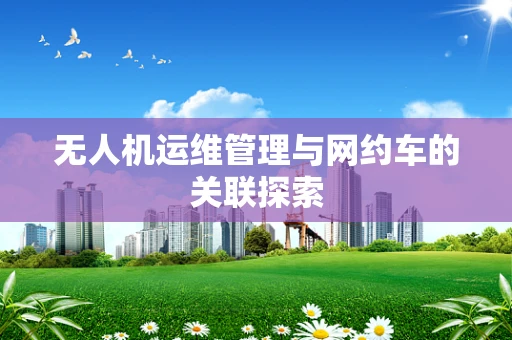 无人机运维管理与网约车的关联探索