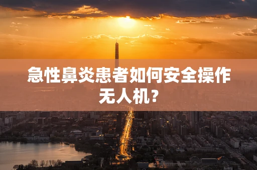 急性鼻炎患者如何安全操作无人机？