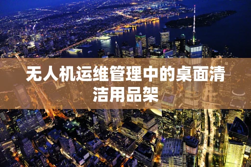 无人机运维管理中的桌面清洁用品架