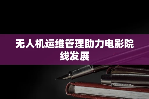 无人机运维管理助力电影院线发展