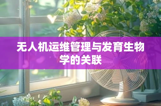 无人机运维管理与发育生物学的关联