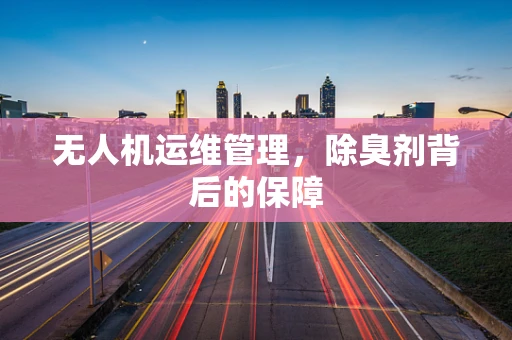 无人机运维管理，除臭剂背后的保障