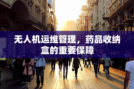 无人机运维管理，药品收纳盒的重要保障