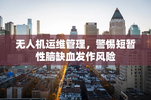 无人机运维管理，警惕短暂性脑缺血发作风险