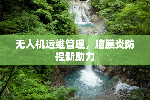 无人机运维管理，脑膜炎防控新助力