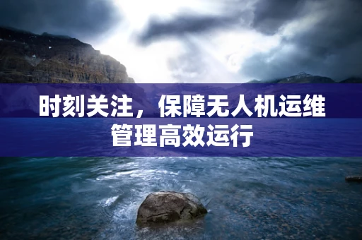 时刻关注，保障无人机运维管理高效运行